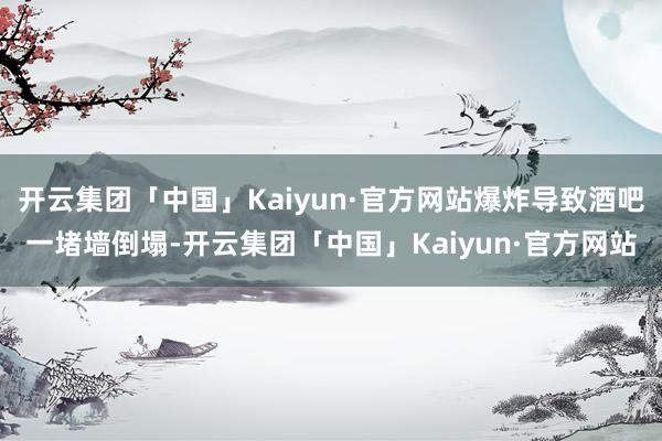开云集团「中国」Kaiyun·官方网站爆炸导致酒吧一堵墙倒塌-开云集团「中国」Kaiyun·官方网站