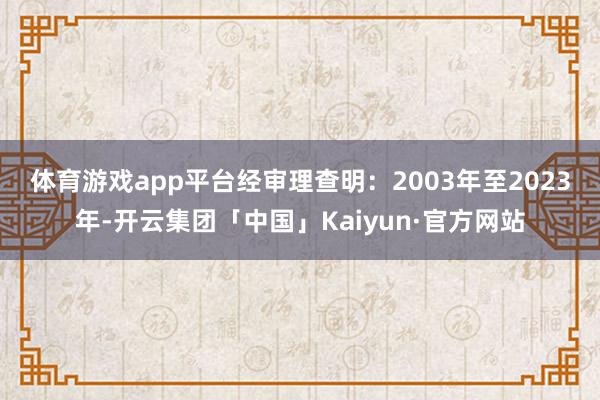体育游戏app平台　　经审理查明：2003年至2023年-开云集团「中国」Kaiyun·官方网站