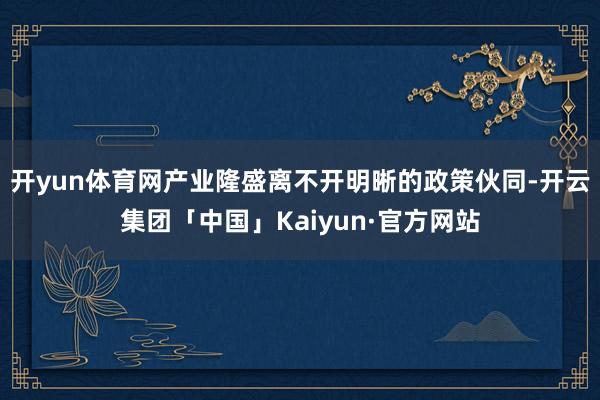 开yun体育网　　产业隆盛离不开明晰的政策伙同-开云集团「中国」Kaiyun·官方网站