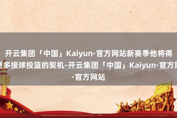 开云集团「中国」Kaiyun·官方网站新赛季他将得回更多接球投篮的契机-开云集团「中国」Kaiyun·官方网站