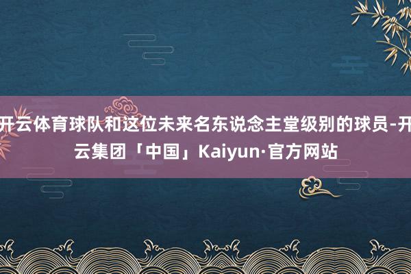 开云体育球队和这位未来名东说念主堂级别的球员-开云集团「中国」Kaiyun·官方网站