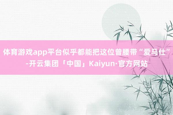 体育游戏app平台似乎都能把这位曾腰带“爱马仕”-开云集团「中国」Kaiyun·官方网站