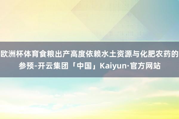 欧洲杯体育食粮出产高度依赖水土资源与化肥农药的参预-开云集团「中国」Kaiyun·官方网站