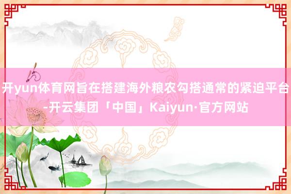 开yun体育网旨在搭建海外粮农勾搭通常的紧迫平台-开云集团「中国」Kaiyun·官方网站