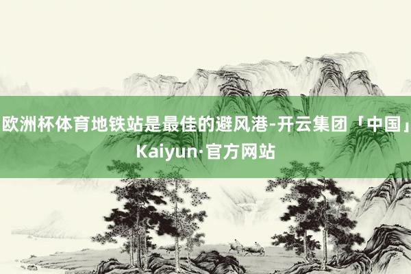 欧洲杯体育地铁站是最佳的避风港-开云集团「中国」Kaiyun·官方网站