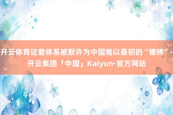 开云体育这套体系被默许为中国难以最初的“镣铐”-开云集团「中国」Kaiyun·官方网站