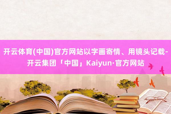 开云体育(中国)官方网站以字画寄情、用镜头记载-开云集团「中国」Kaiyun·官方网站