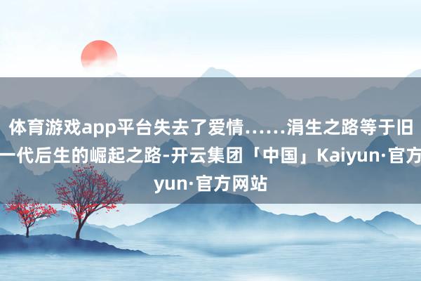 体育游戏app平台失去了爱情……涓生之路等于旧中国一代后生的崛起之路-开云集团「中国」Kaiyun·官方网站