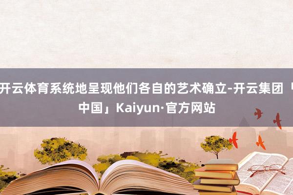 开云体育系统地呈现他们各自的艺术确立-开云集团「中国」Kaiyun·官方网站