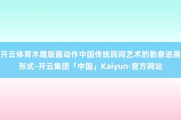开云体育木雕版画动作中国传统民间艺术的勤奋进展形式-开云集团「中国」Kaiyun·官方网站