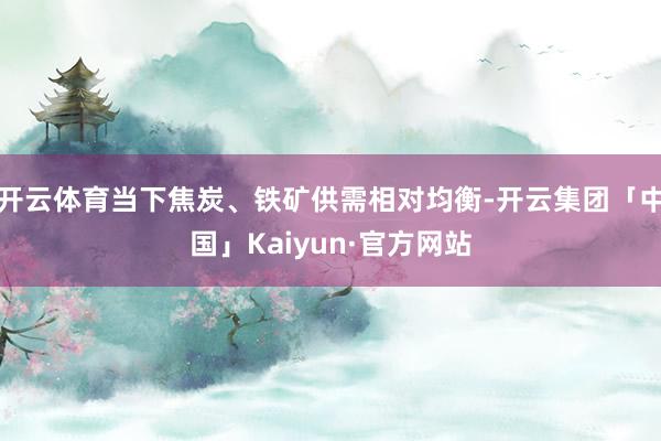 开云体育当下焦炭、铁矿供需相对均衡-开云集团「中国」Kaiyun·官方网站
