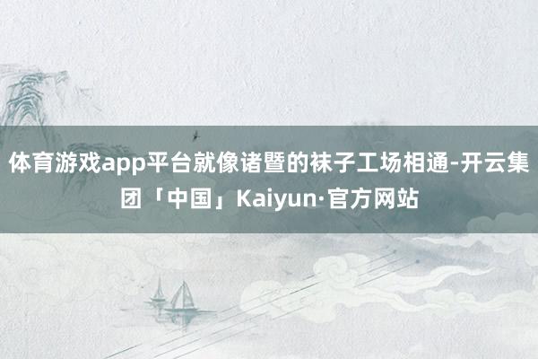 体育游戏app平台就像诸暨的袜子工场相通-开云集团「中国」Kaiyun·官方网站