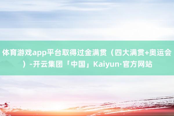 体育游戏app平台取得过金满贯（四大满贯+奥运会）-开云集团「中国」Kaiyun·官方网站