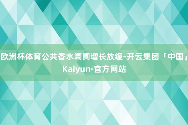 欧洲杯体育公共香水阛阓增长放缓-开云集团「中国」Kaiyun·官方网站