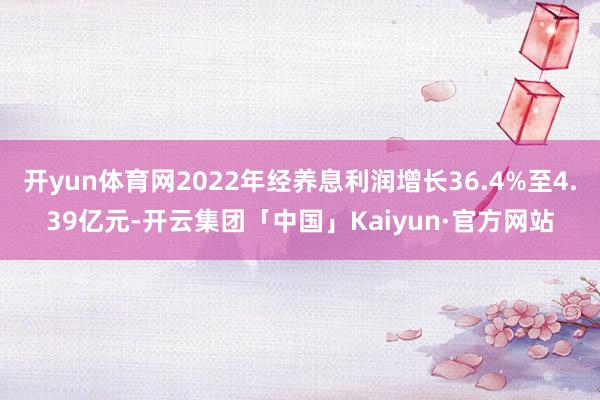 开yun体育网2022年经养息利润增长36.4%至4.39亿元-开云集团「中国」Kaiyun·官方网站