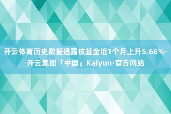 开云体育历史数据透露该基金近1个月上升5.66%-开云集团「中国」Kaiyun·官方网站
