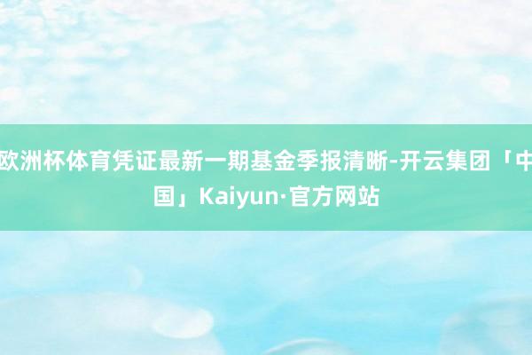 欧洲杯体育凭证最新一期基金季报清晰-开云集团「中国」Kaiyun·官方网站