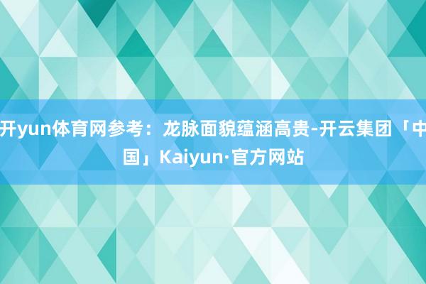开yun体育网参考：龙脉面貌蕴涵高贵-开云集团「中国」Kaiyun·官方网站