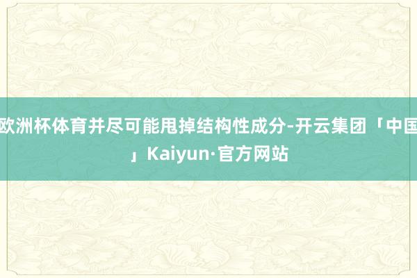 欧洲杯体育并尽可能甩掉结构性成分-开云集团「中国」Kaiyun·官方网站