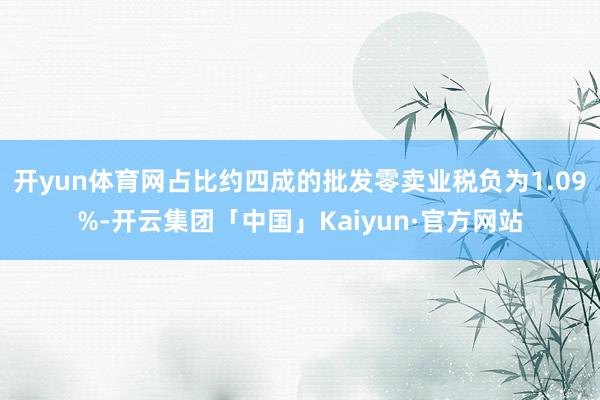 开yun体育网占比约四成的批发零卖业税负为1.09%-开云集团「中国」Kaiyun·官方网站
