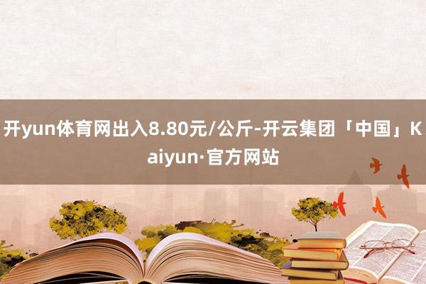 开yun体育网出入8.80元/公斤-开云集团「中国」Kaiyun·官方网站