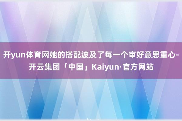 开yun体育网她的搭配波及了每一个审好意思重心-开云集团「中国」Kaiyun·官方网站