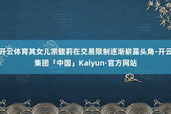 开云体育其女儿宗馥莉在交易限制逐渐崭露头角-开云集团「中国」Kaiyun·官方网站