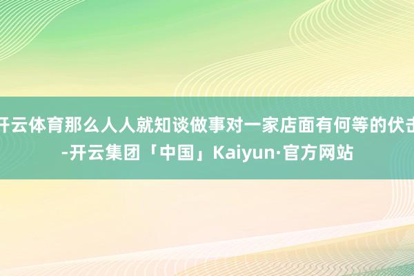 开云体育那么人人就知谈做事对一家店面有何等的伏击-开云集团「中国」Kaiyun·官方网站