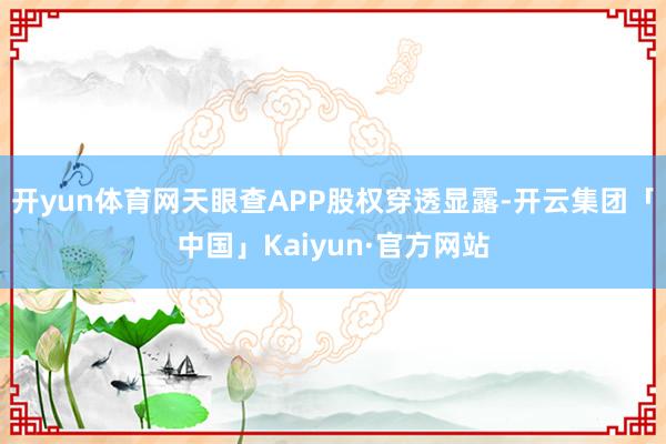 开yun体育网天眼查APP股权穿透显露-开云集团「中国」Kaiyun·官方网站