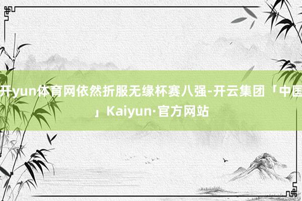 开yun体育网依然折服无缘杯赛八强-开云集团「中国」Kaiyun·官方网站