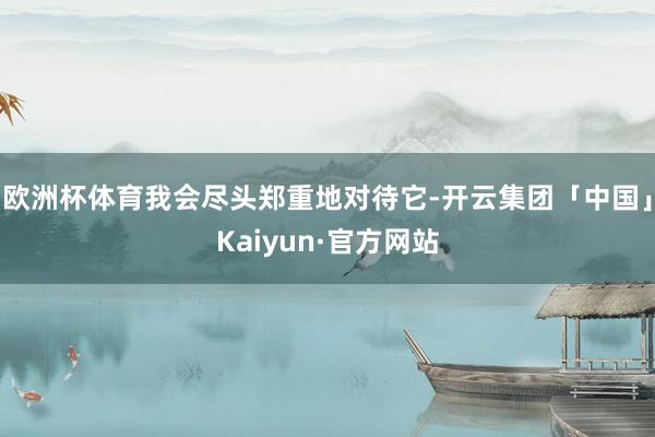 欧洲杯体育我会尽头郑重地对待它-开云集团「中国」Kaiyun·官方网站