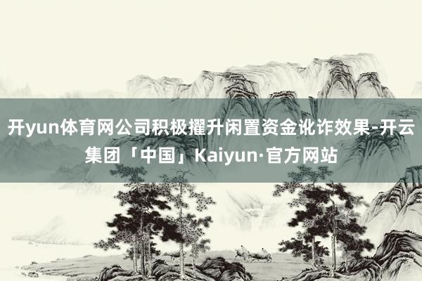 开yun体育网公司积极擢升闲置资金讹诈效果-开云集团「中国」Kaiyun·官方网站