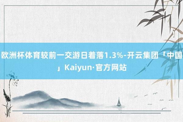 欧洲杯体育较前一交游日着落1.3%-开云集团「中国」Kaiyun·官方网站