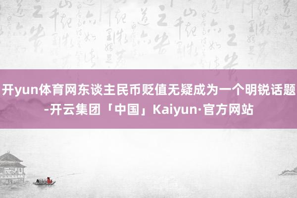 开yun体育网东谈主民币贬值无疑成为一个明锐话题-开云集团「中国」Kaiyun·官方网站