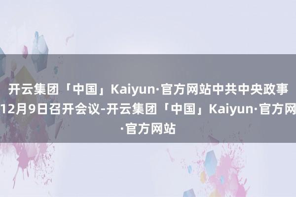 开云集团「中国」Kaiyun·官方网站中共中央政事局12月9日召开会议-开云集团「中国」Kaiyun·官方网站