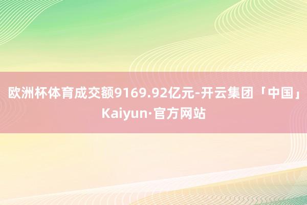 欧洲杯体育成交额9169.92亿元-开云集团「中国」Kaiyun·官方网站