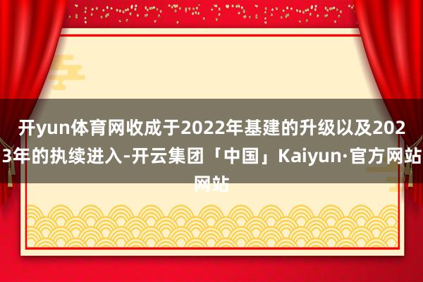 开yun体育网收成于2022年基建的升级以及2023年的执续进入-开云集团「中国」Kaiyun·官方网站