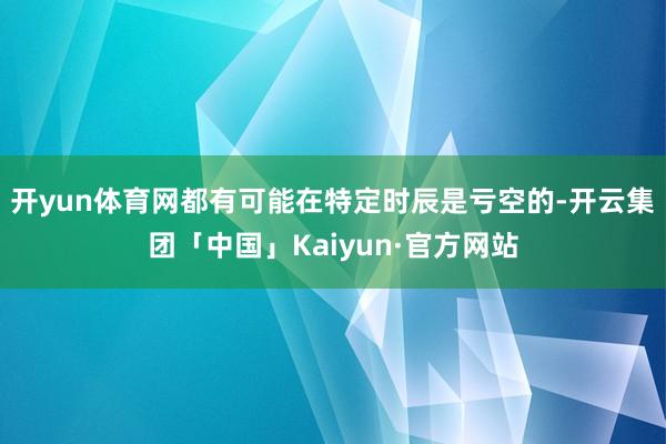开yun体育网都有可能在特定时辰是亏空的-开云集团「中国」Kaiyun·官方网站