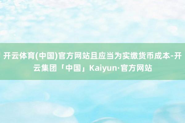 开云体育(中国)官方网站且应当为实缴货币成本-开云集团「中国」Kaiyun·官方网站