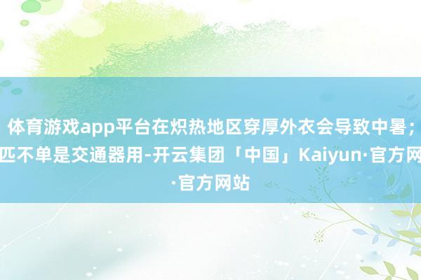 体育游戏app平台在炽热地区穿厚外衣会导致中暑；马匹不单是交通器用-开云集团「中国」Kaiyun·官方网站