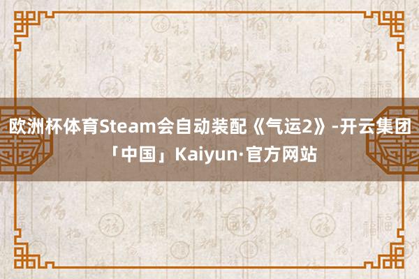 欧洲杯体育Steam会自动装配《气运2》-开云集团「中国」Kaiyun·官方网站