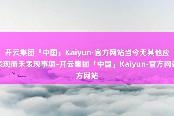 开云集团「中国」Kaiyun·官方网站当今无其他应表现而未表现事项-开云集团「中国」Kaiyun·官方网站