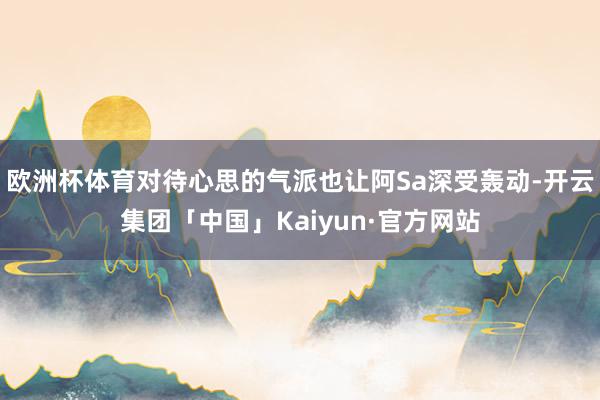 欧洲杯体育对待心思的气派也让阿Sa深受轰动-开云集团「中国」Kaiyun·官方网站