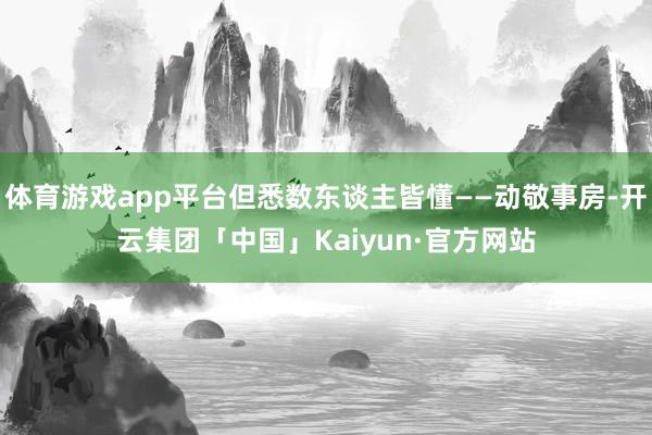 体育游戏app平台但悉数东谈主皆懂——动敬事房-开云集团「中国」Kaiyun·官方网站