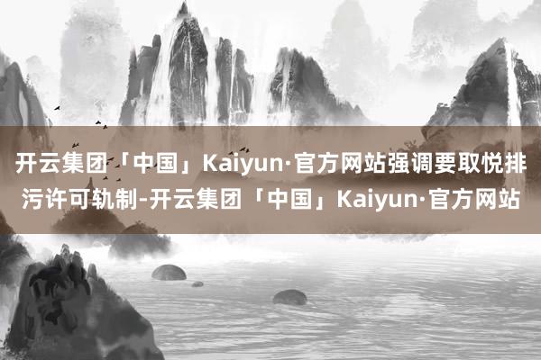 开云集团「中国」Kaiyun·官方网站强调要取悦排污许可轨制-开云集团「中国」Kaiyun·官方网站