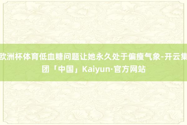 欧洲杯体育低血糖问题让她永久处于偏瘦气象-开云集团「中国」Kaiyun·官方网站