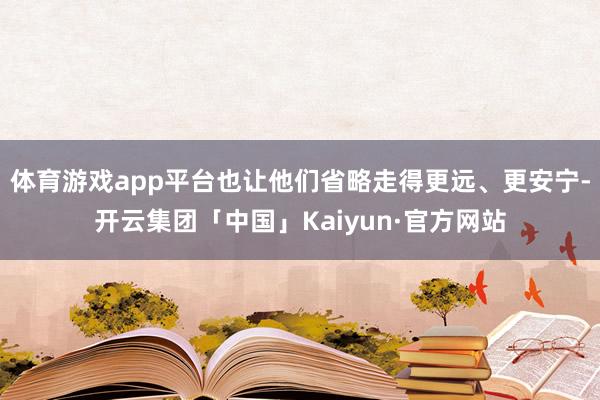 体育游戏app平台也让他们省略走得更远、更安宁-开云集团「中国」Kaiyun·官方网站