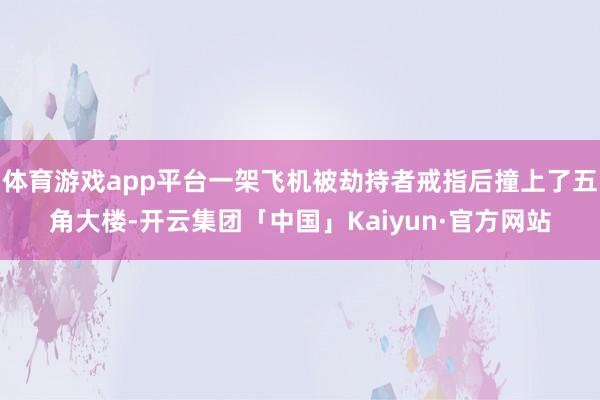 体育游戏app平台一架飞机被劫持者戒指后撞上了五角大楼-开云集团「中国」Kaiyun·官方网站