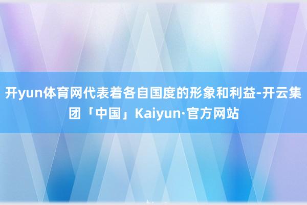 开yun体育网代表着各自国度的形象和利益-开云集团「中国」Kaiyun·官方网站