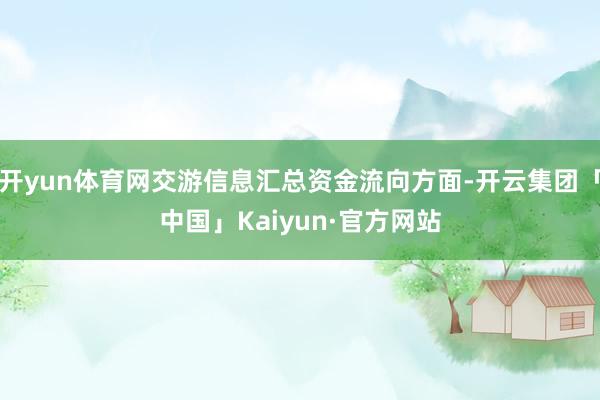 开yun体育网交游信息汇总资金流向方面-开云集团「中国」Kaiyun·官方网站